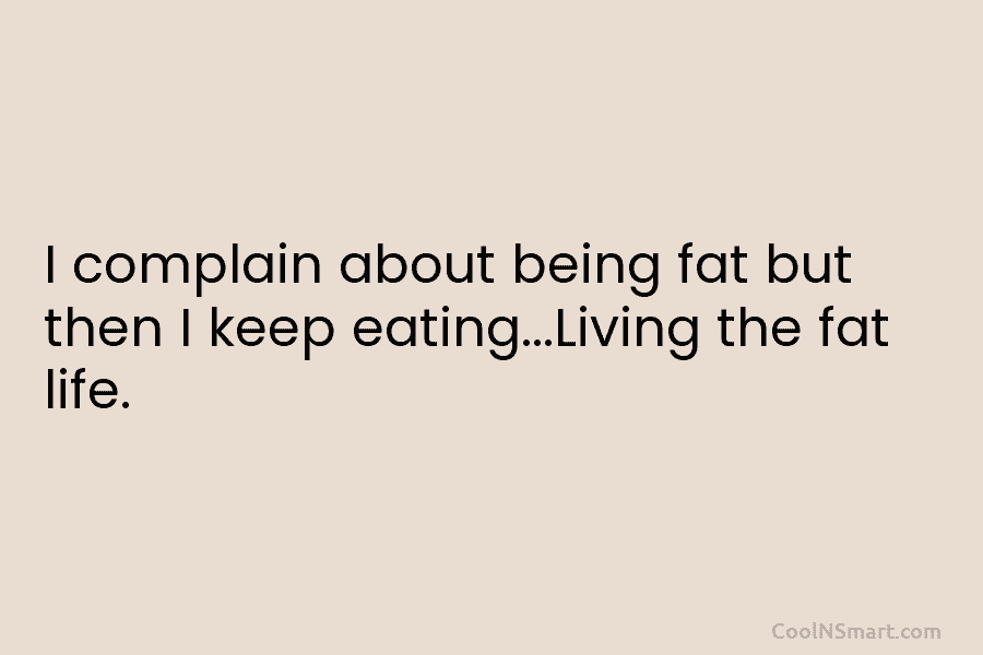 I complain about being fat but then I keep eating…Living the fat life.