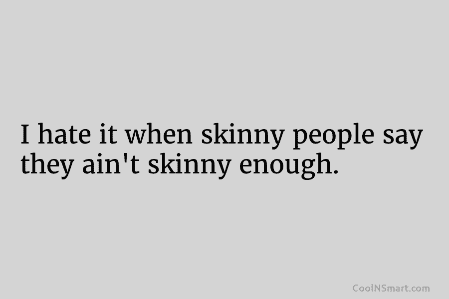 I hate it when skinny people say they ain’t skinny enough.