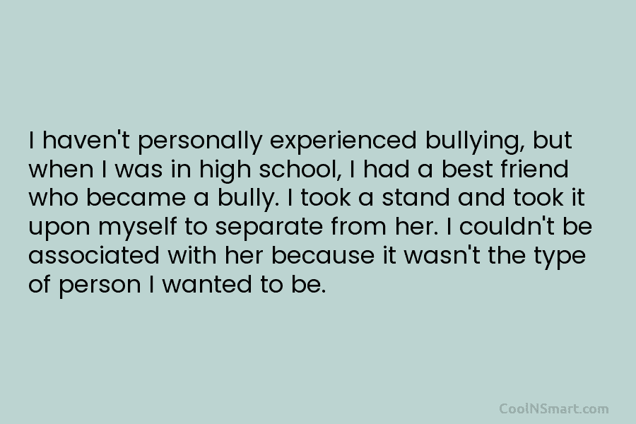 I haven’t personally experienced bullying, but when I was in high school, I had a...