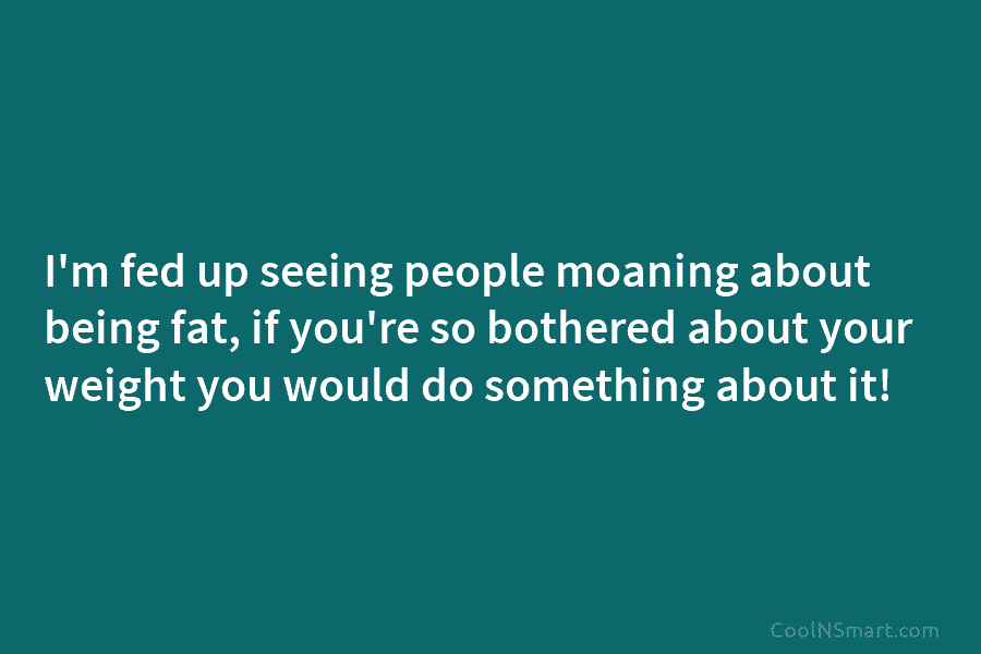 I’m fed up seeing people moaning about being fat, if you’re so bothered about your...