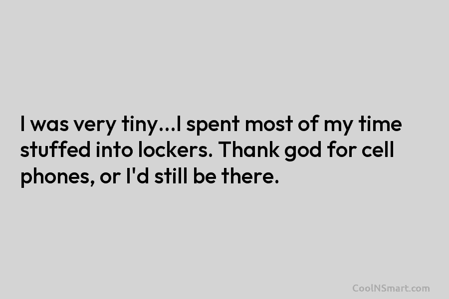 I was very tiny…I spent most of my time stuffed into lockers. Thank god for...