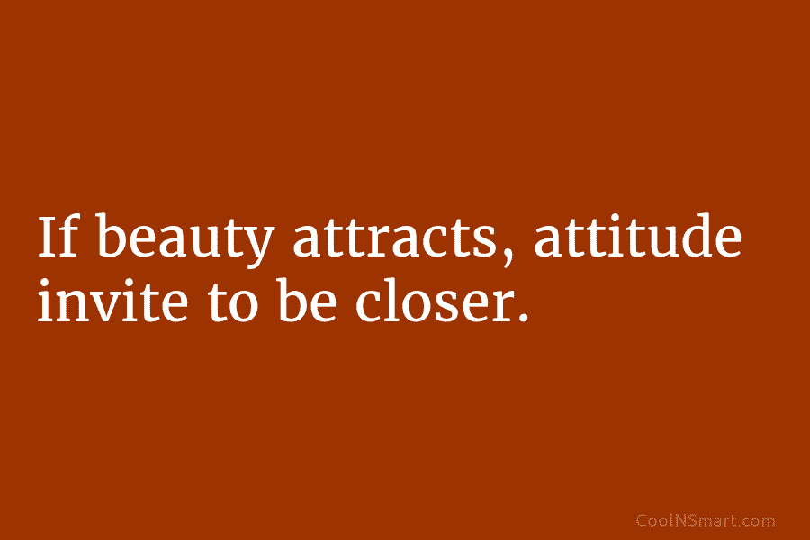 If beauty attracts, attitude invite to be closer.