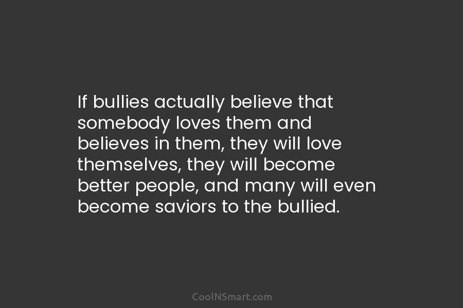 If bullies actually believe that somebody loves them and believes in them, they will love...