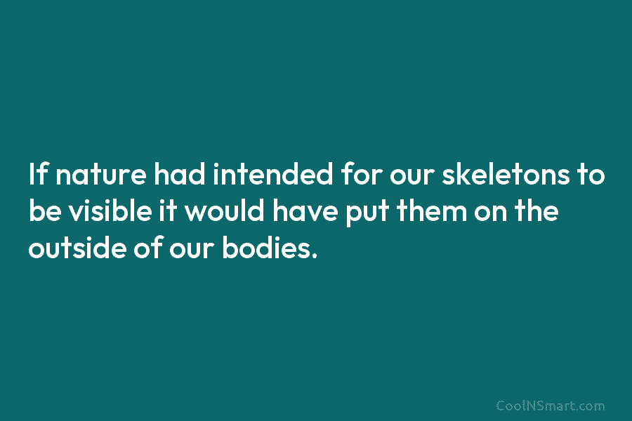 If nature had intended for our skeletons to be visible it would have put them...