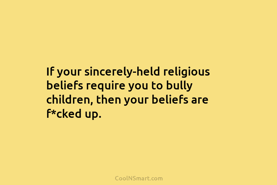 If your sincerely-held religious beliefs require you to bully children, then your beliefs are f*cked...