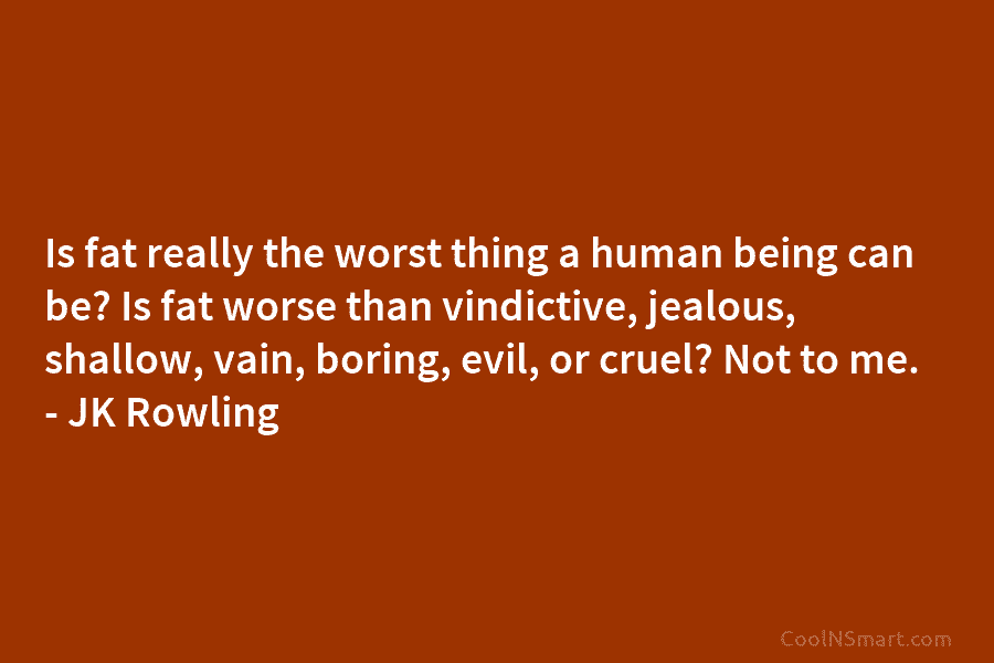 Is fat really the worst thing a human being can be? Is fat worse than vindictive, jealous, shallow, vain, boring,...
