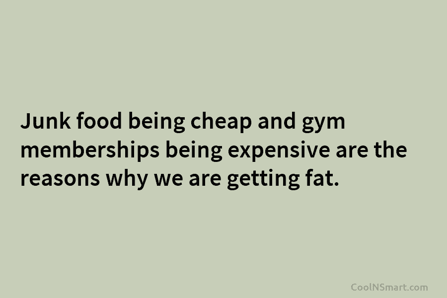 Junk food being cheap and gym memberships being expensive are the reasons why we are getting fat.
