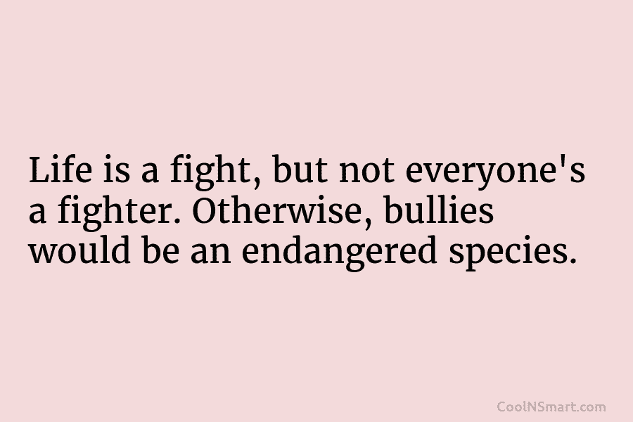 Life is a ﬁght, but not everyone’s a ﬁghter. Otherwise, bullies would be an endangered...