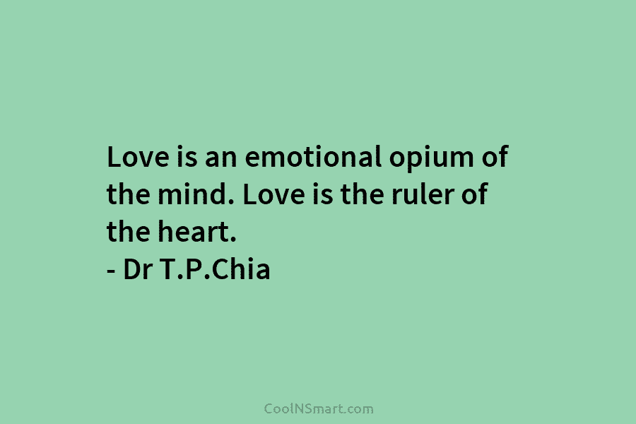 Love is an emotional opium of the mind. Love is the ruler of the heart. – Dr T.P.Chia
