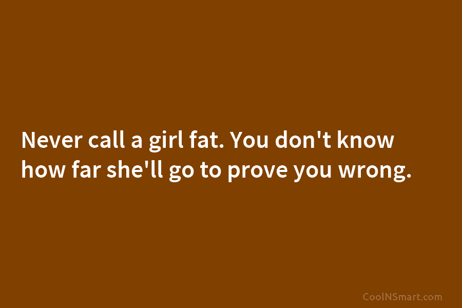 Never call a girl fat. You don’t know how far she’ll go to prove you wrong.