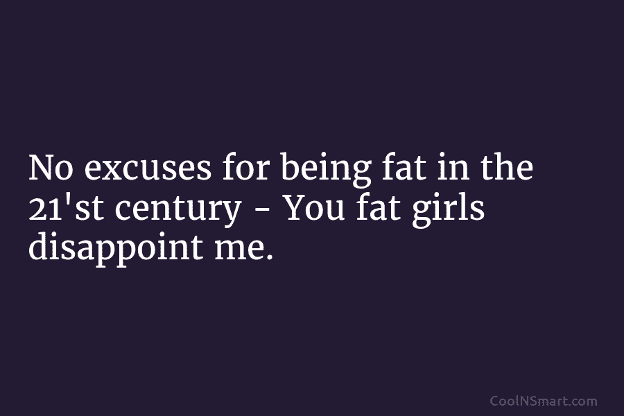 No excuses for being fat in the 21’st century – You fat girls disappoint me.