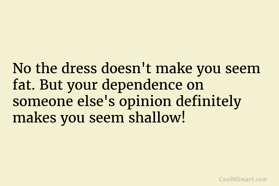 No the dress doesn’t make you seem fat. But your dependence on someone else’s opinion...