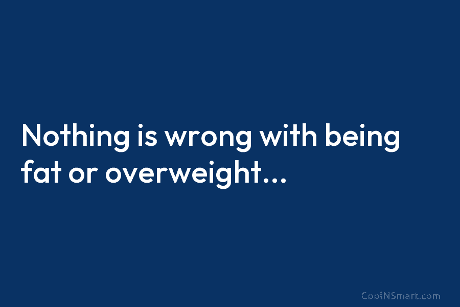 Nothing is wrong with being fat or overweight…