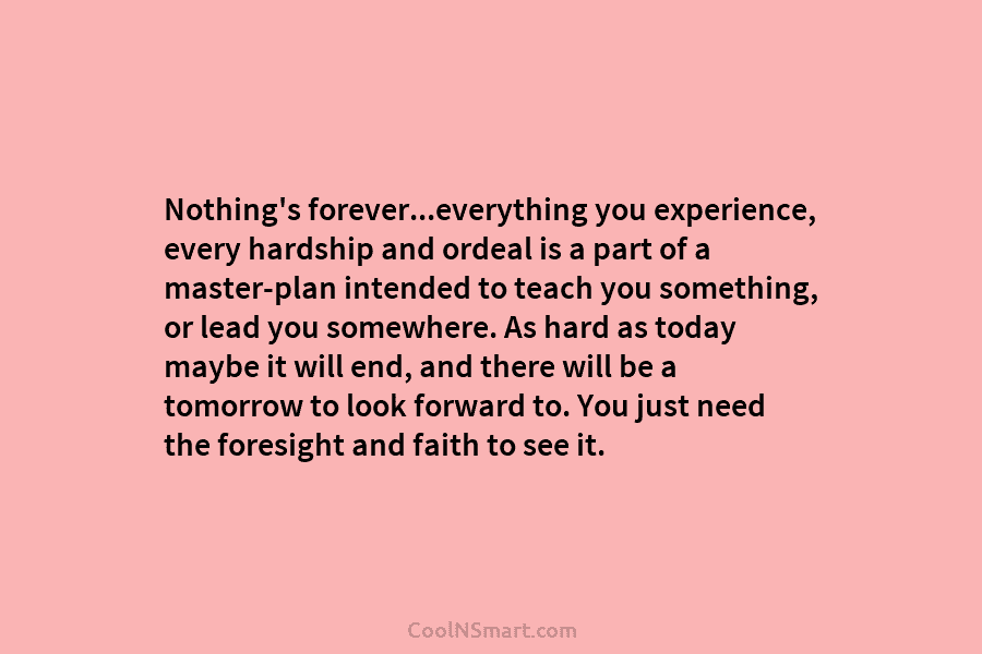 Nothing’s forever…everything you experience, every hardship and ordeal is a part of a master-plan intended...