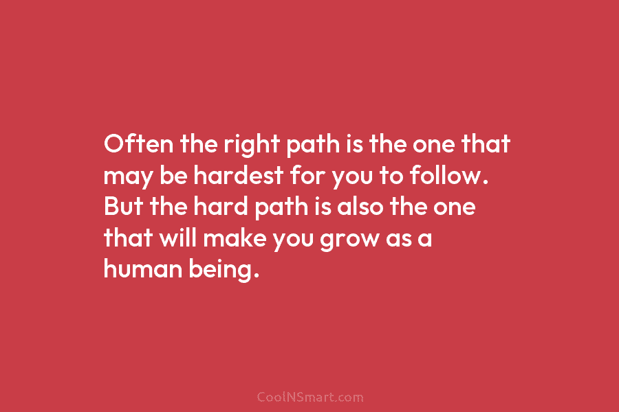 Often the right path is the one that may be hardest for you to follow....