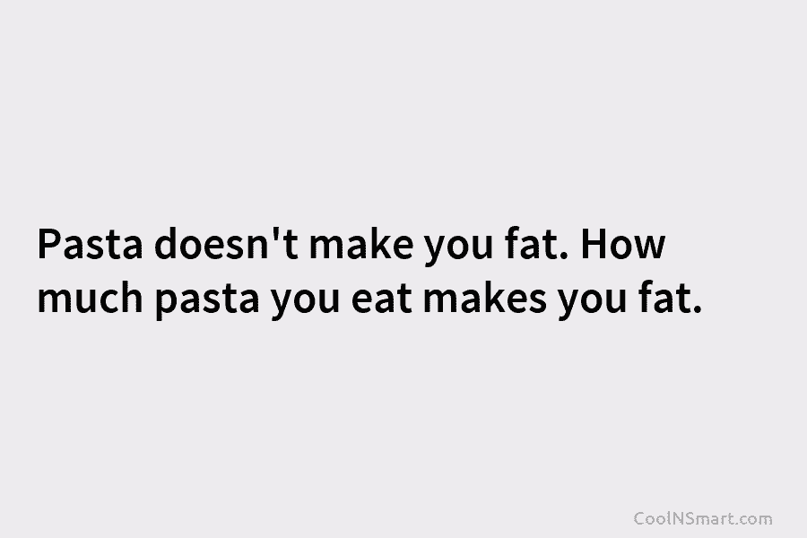Pasta doesn’t make you fat. How much pasta you eat makes you fat.
