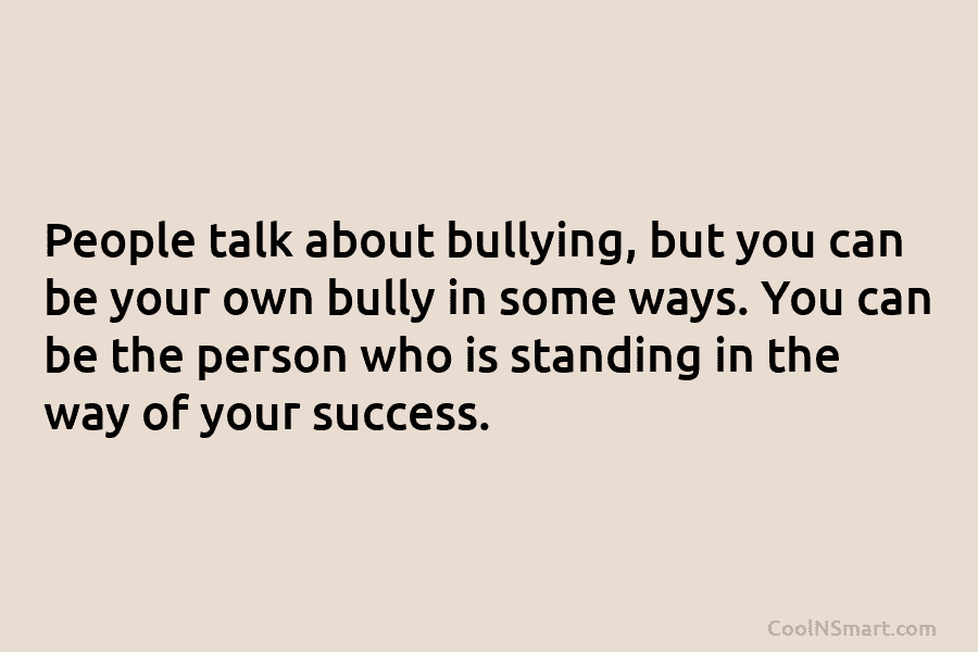 People talk about bullying, but you can be your own bully in some ways. You...