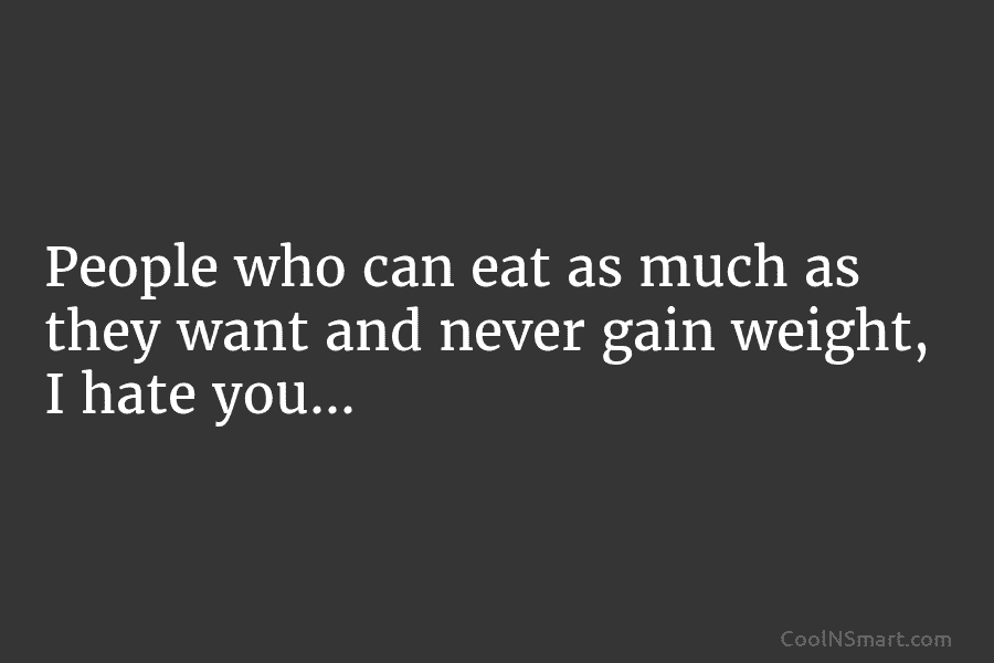 People who can eat as much as they want and never gain weight, I hate you…