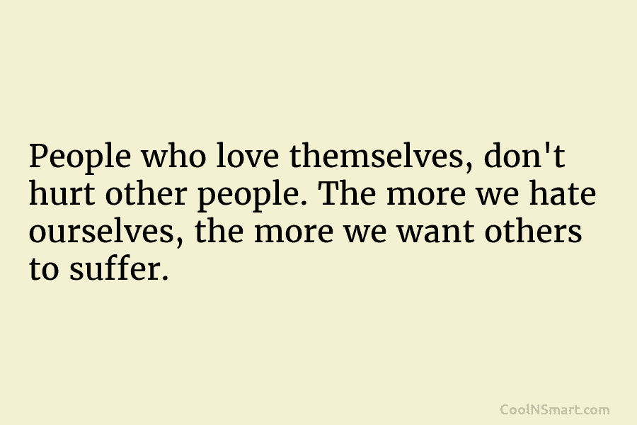 People who love themselves, don’t hurt other people. The more we hate ourselves, the more...