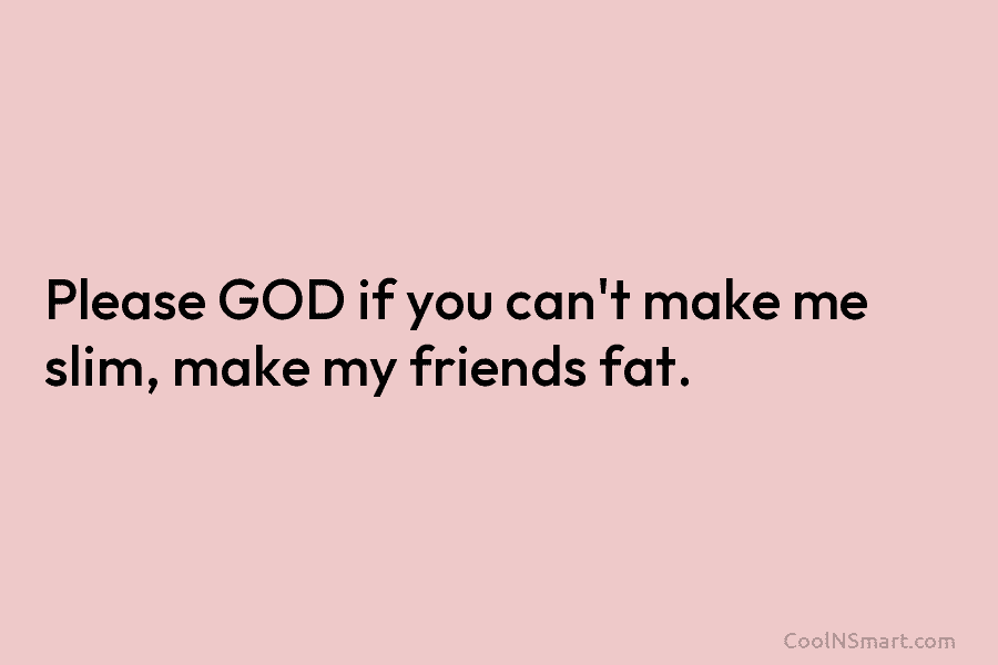 Please GOD if you can’t make me slim, make my friends fat.