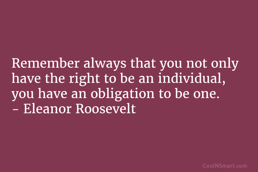 Remember always that you not only have the right to be an individual, you have an obligation to be one....