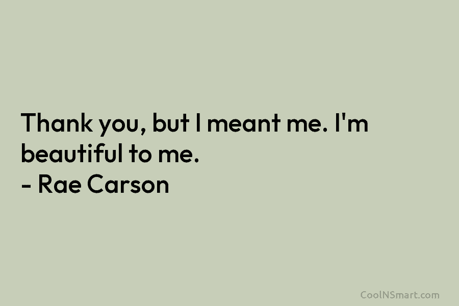 Thank you, but I meant me. I’m beautiful to me. – Rae Carson