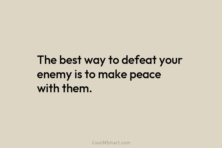 The best way to defeat your enemy is to make peace with them.