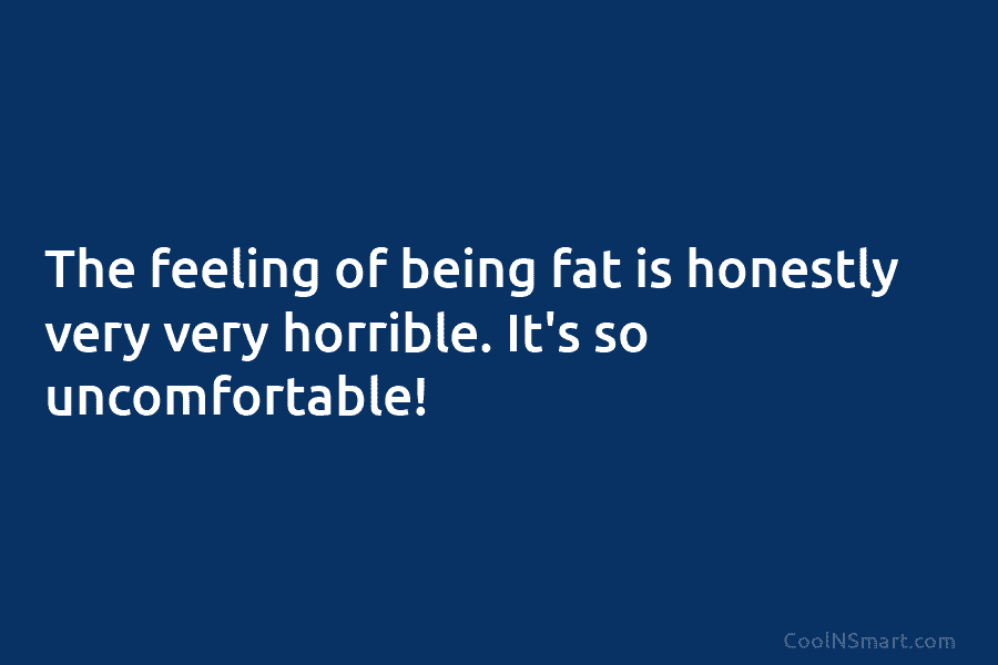 The feeling of being fat is honestly very very horrible. It’s so uncomfortable!