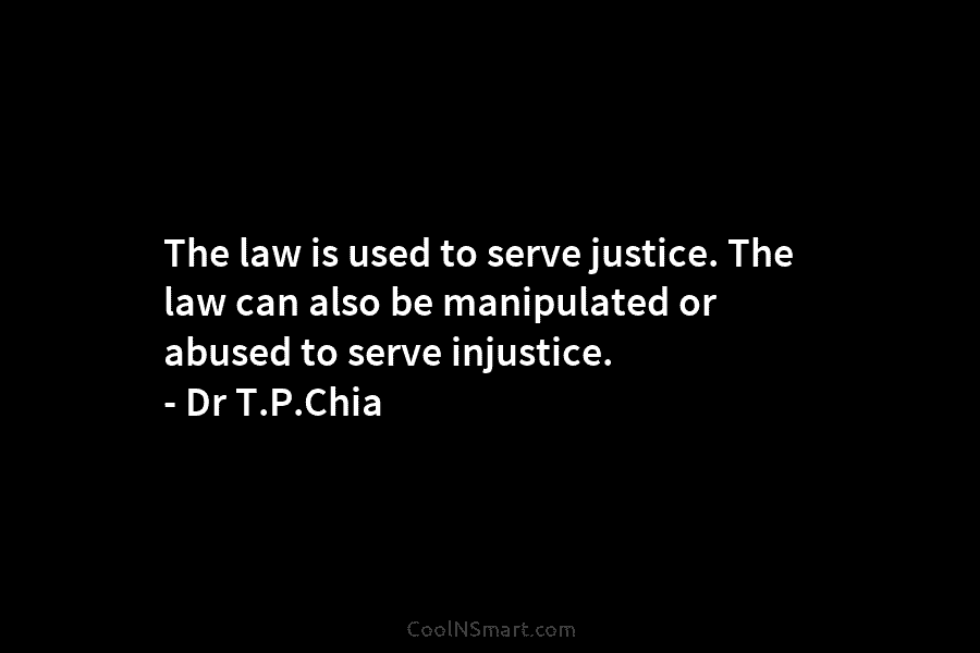 The law is used to serve justice. The law can also be manipulated or abused to serve injustice. – Dr...