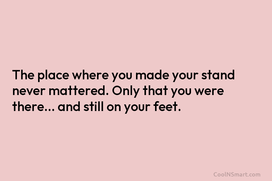 The place where you made your stand never mattered. Only that you were there… and...