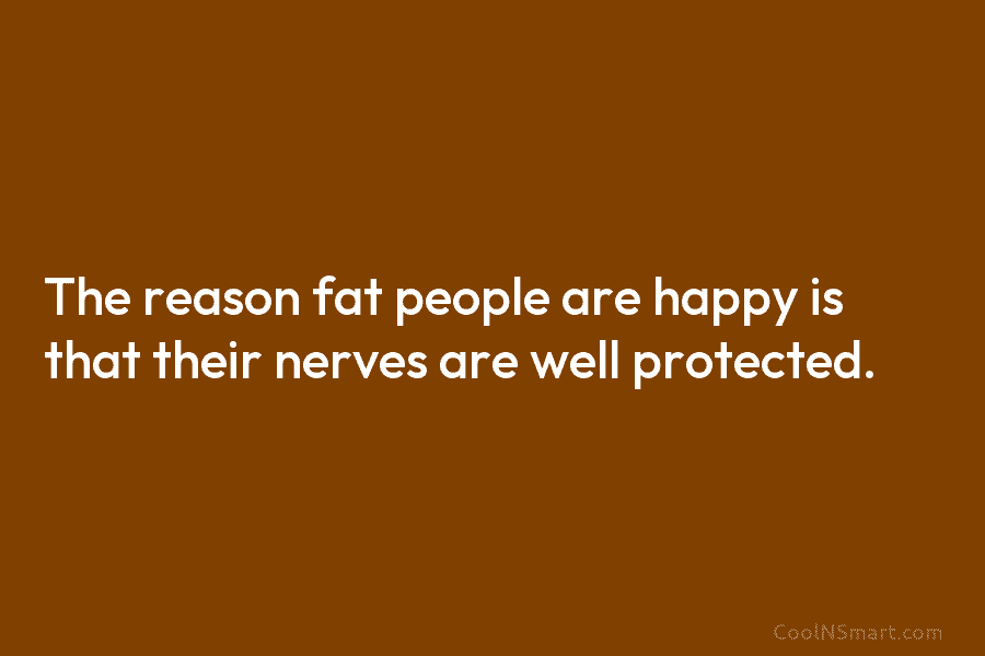 The reason fat people are happy is that their nerves are well protected.