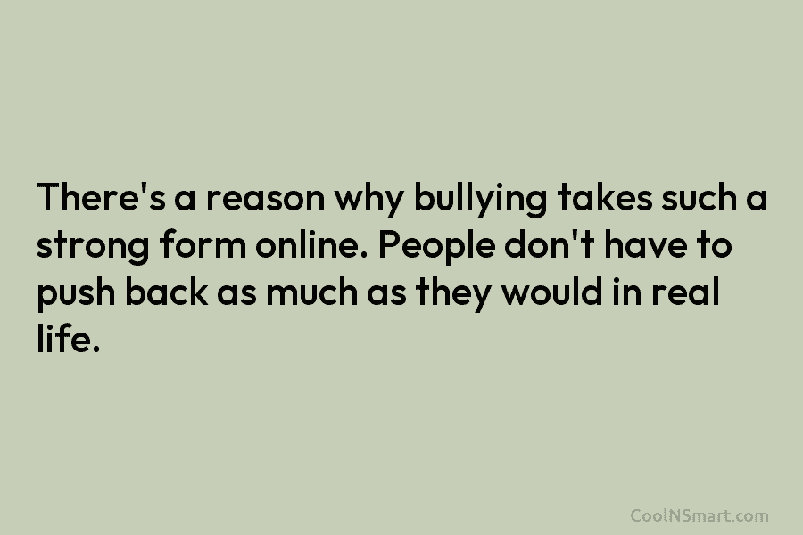 There’s a reason why bullying takes such a strong form online. People don’t have to...
