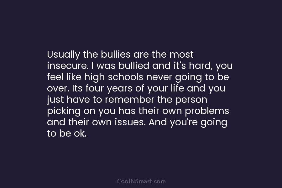 Usually the bullies are the most insecure. I was bullied and it’s hard, you feel...