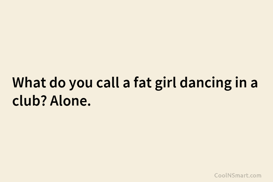 What do you call a fat girl dancing in a club? Alone.