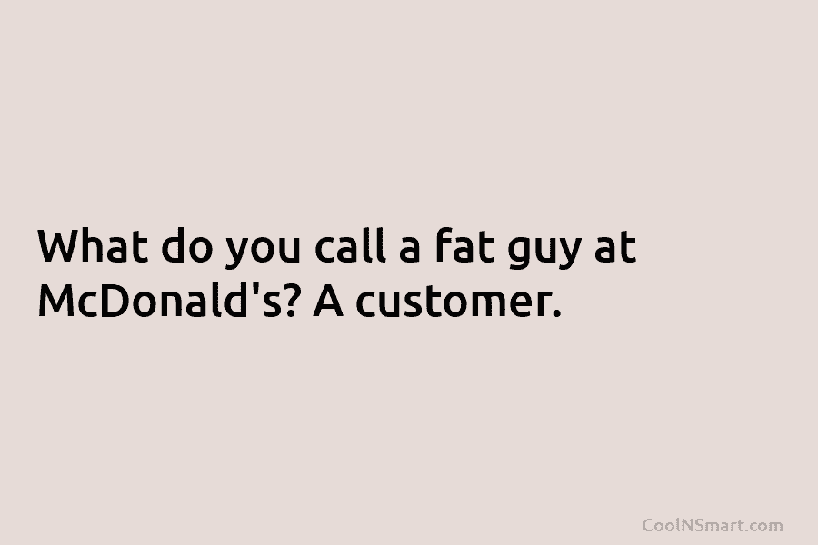 What do you call a fat guy at McDonald’s? A customer.