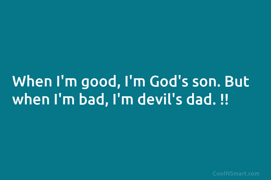 When I’m good, I’m God’s son. But when I’m bad, I’m devil’s dad. !!