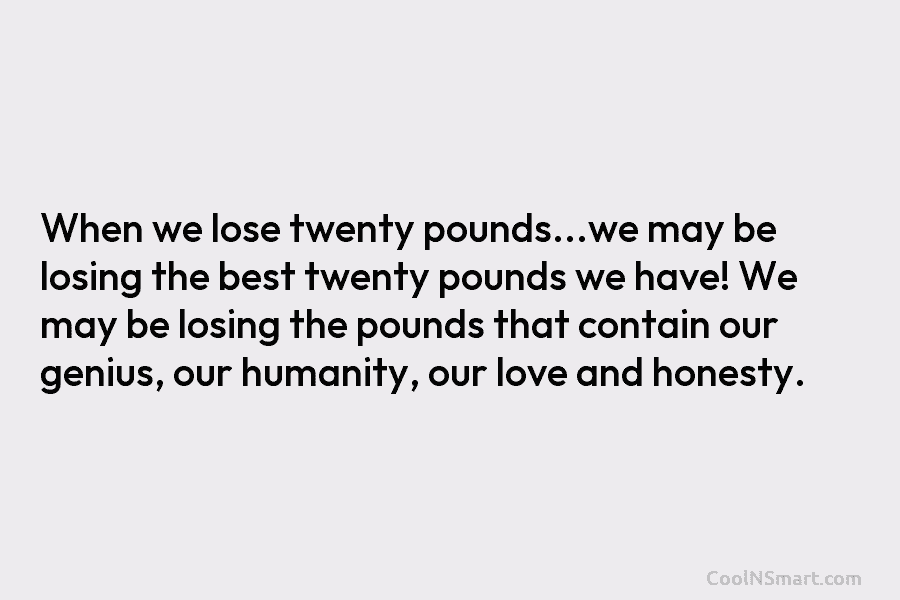 When we lose twenty pounds…we may be losing the best twenty pounds we have! We may be losing the pounds...
