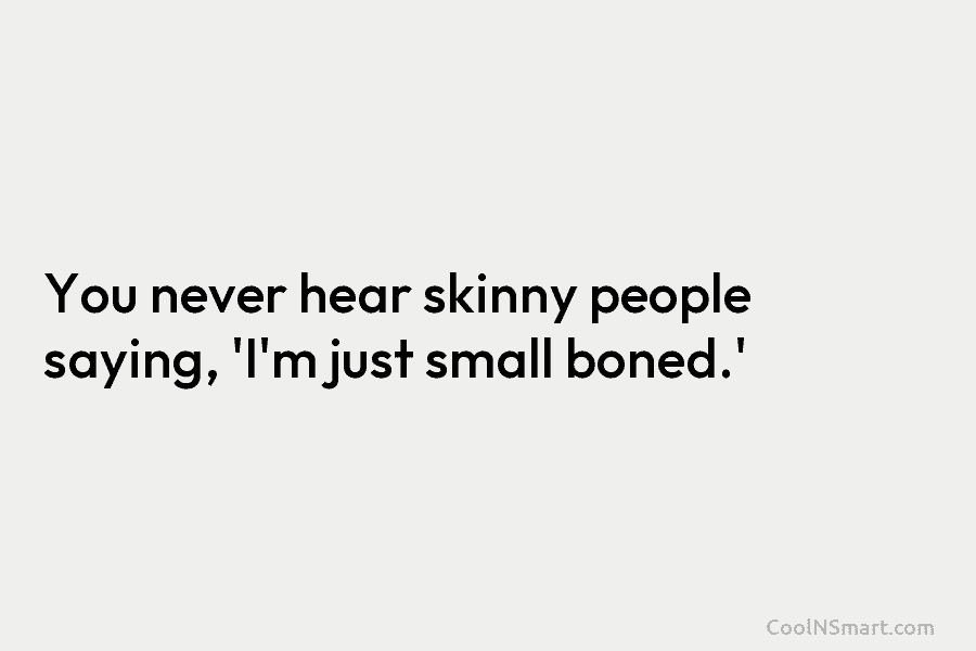 You never hear skinny people saying, ‘I’m just small boned.’
