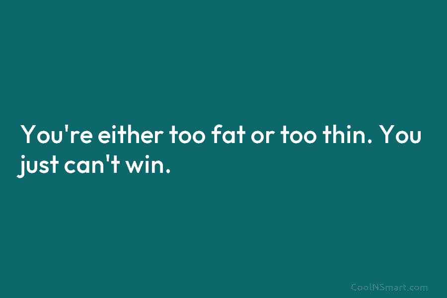 You’re either too fat or too thin. You just can’t win.