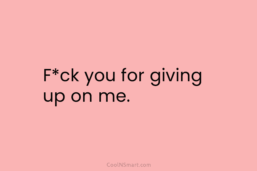 F*ck you for giving up on me.