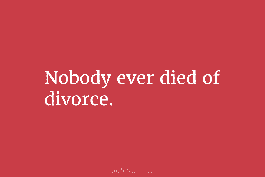 Nobody ever died of divorce.