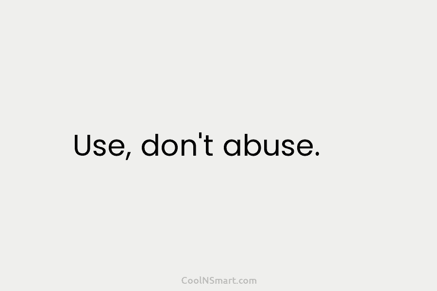 Use, don’t abuse.