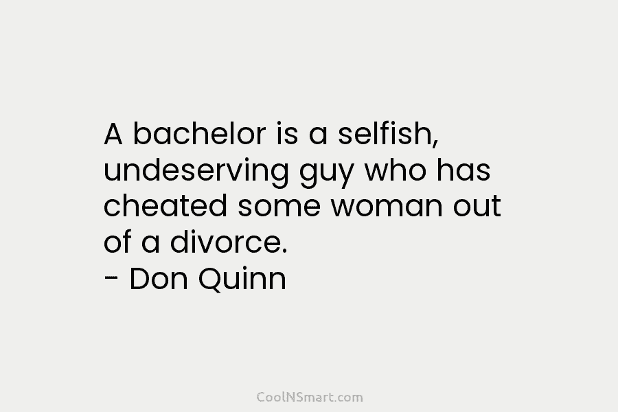 A bachelor is a selfish, undeserving guy who has cheated some woman out of a...