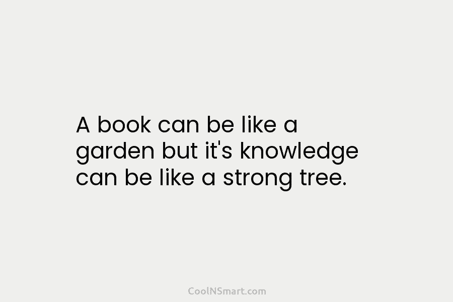 A book can be like a garden but it’s knowledge can be like a strong...