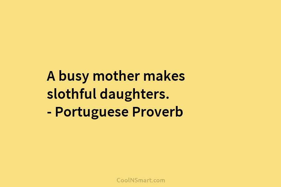 A busy mother makes slothful daughters. – Portuguese Proverb