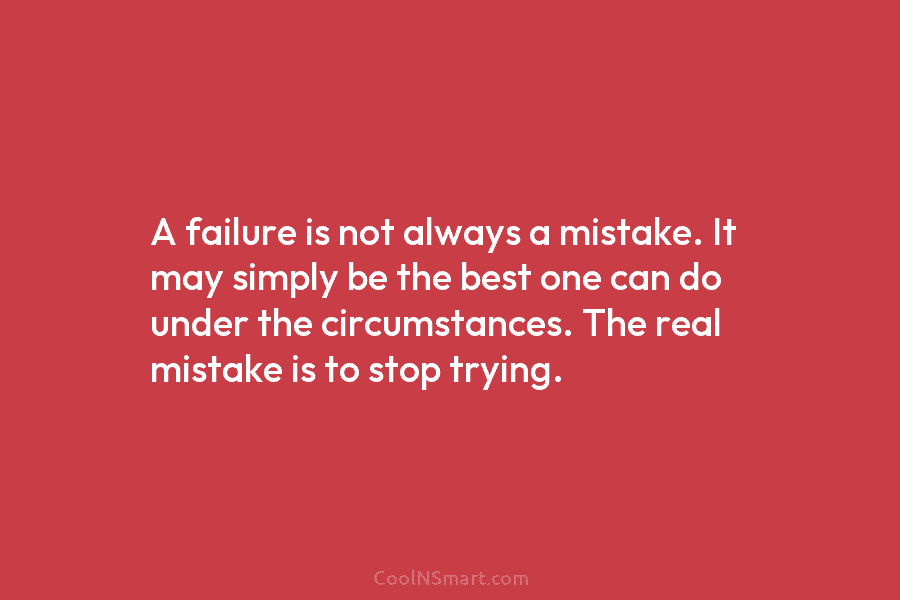 A failure is not always a mistake. It may simply be the best one can...