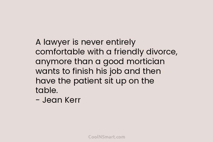 A lawyer is never entirely comfortable with a friendly divorce, anymore than a good mortician...