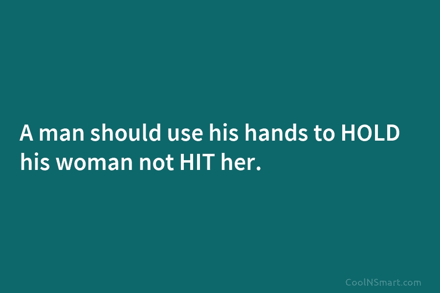 A man should use his hands to HOLD his woman not HIT her.