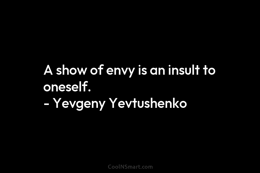 A show of envy is an insult to oneself. – Yevgeny Yevtushenko