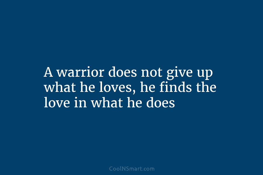 A warrior does not give up what he loves, he finds the love in what...